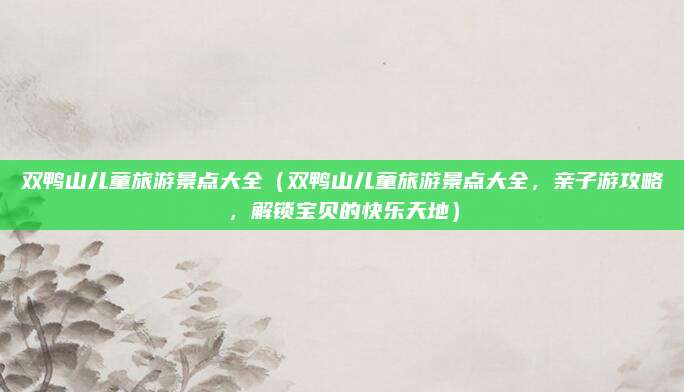 双鸭山儿童旅游景点大全（双鸭山儿童旅游景点大全，亲子游攻略，解锁宝贝的快乐天地）