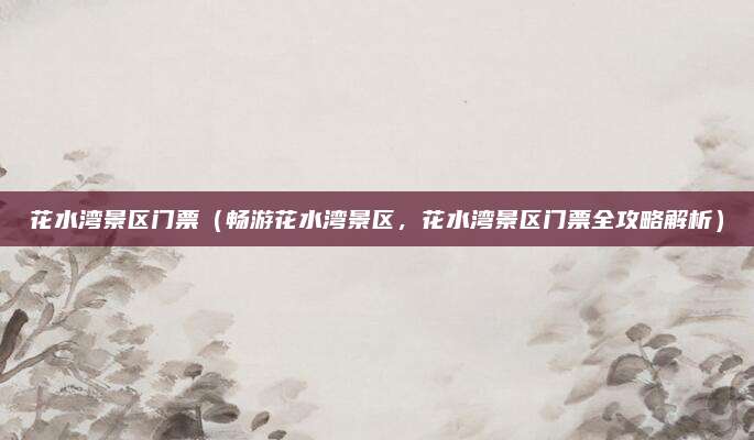 花水湾景区门票(畅游花水湾景区,花水湾景区门票全攻略解析)