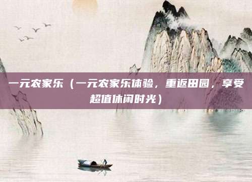 一元农家乐(一元农家乐体验,重返田园,享受超值休闲时光)