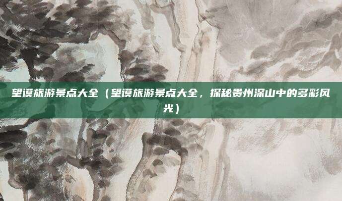 望谟旅游景点大全(望谟旅游景点大全,探秘贵州深山中的多彩风光)