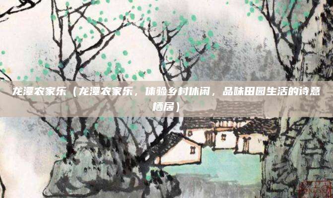 龙潭农家乐(龙潭农家乐,体验乡村休闲,品味田园生活的诗意栖居)