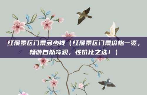 红溪景区门票多少钱(红溪景区门票价格一览,畅游自然奇观,性价比之选!)