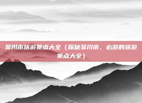 吴川市旅游景点大全(探秘吴川市,必游的旅游景点大全)