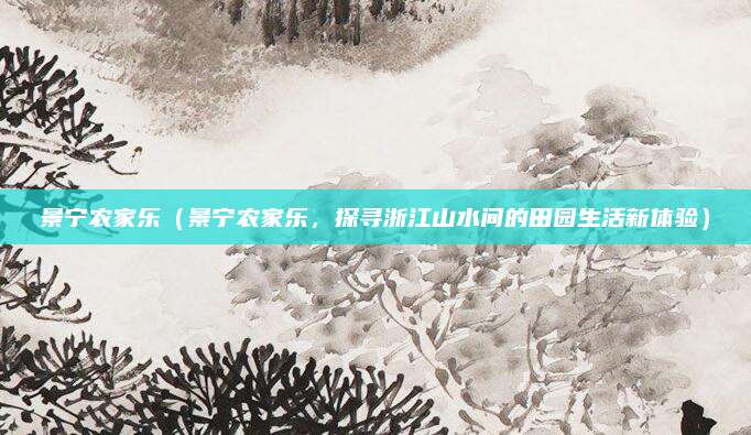 景宁农家乐(景宁农家乐,探寻浙江山水间的田园生活新体验)