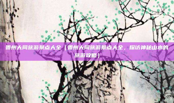 贵州大同旅游景点大全(贵州大同旅游景点大全,探访神秘山水的旅游攻略)