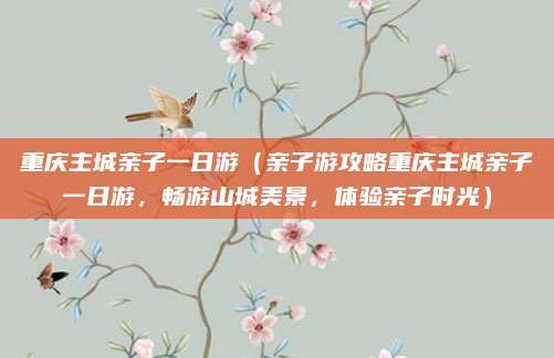 重庆主城亲子一日游(亲子游攻略重庆主城亲子一日游,畅游山城美景,体验亲子时光)
