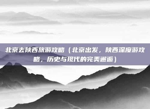 北京去陕西旅游攻略(北京出发,陕西深度游攻略,历史与现代的完美邂逅)