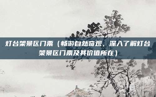 灯台架景区门票(畅游自然奇观,深入了解灯台架景区门票及其价值所在)