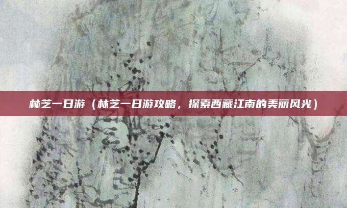 林芝一日游（林芝一日游攻略，探索西藏江南的美丽风光）