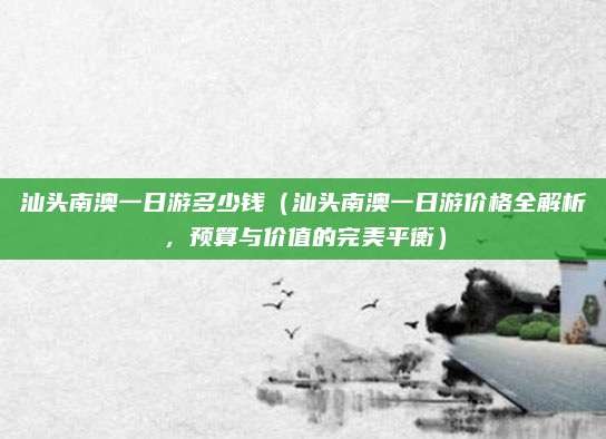 汕头南澳一日游多少钱(汕头南澳一日游价格全解析,预算与价值的完美平衡)