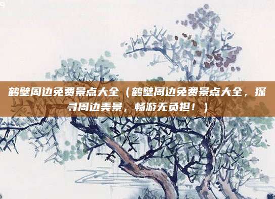 鹤壁周边免费景点大全(鹤壁周边免费景点大全,探寻周边美景,畅游无负担!)