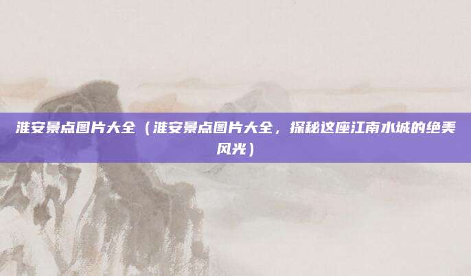 淮安景点图片大全(淮安景点图片大全,探秘这座江南水城的绝美风光)