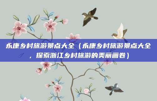 永康乡村旅游景点大全(永康乡村旅游景点大全,探索浙江乡村旅游的美丽画卷)