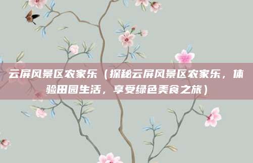 云屏风景区农家乐(探秘云屏风景区农家乐,体验田园生活,享受绿色美食之旅)