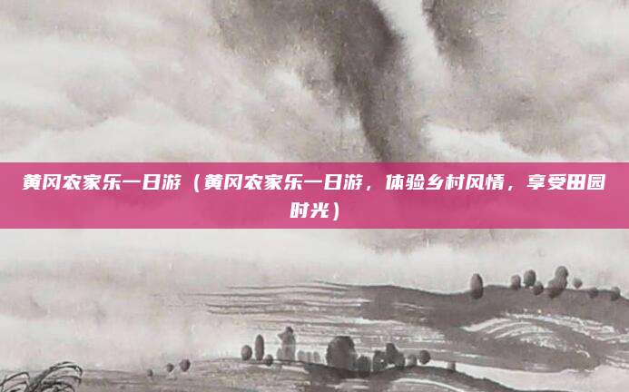 黄冈农家乐一日游(黄冈农家乐一日游,体验乡村风情,享受田园时光)
