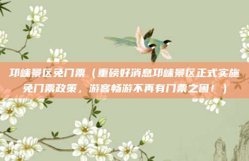 邛崃景区免门票（重磅好消息邛崃景区正式实施免门票政策，游客畅游不再有门票之困！）