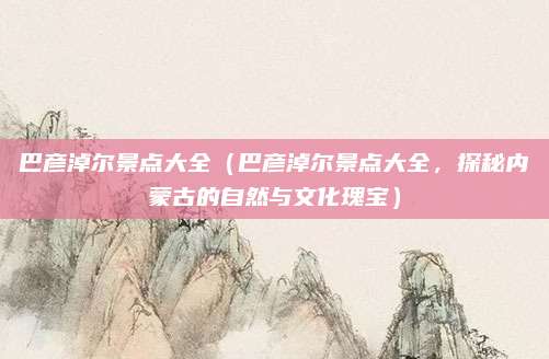 巴彦淖尔景点大全(巴彦淖尔景点大全,探秘内蒙古的自然与文化瑰宝)