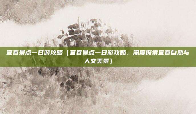 宜春景点一日游攻略（宜春景点一日游攻略，深度探索宜春自然与人文美景）