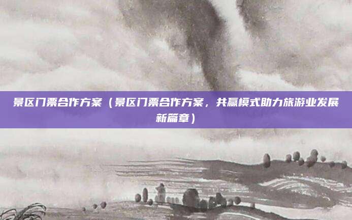 景区门票合作方案(景区门票合作方案,共赢模式助力旅游业发展新篇章)