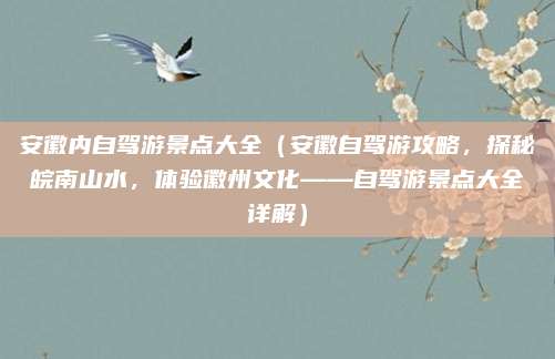 安徽内自驾游景点大全（安徽自驾游攻略，探秘皖南山水，体验徽州文化——自驾游景点大全详解）