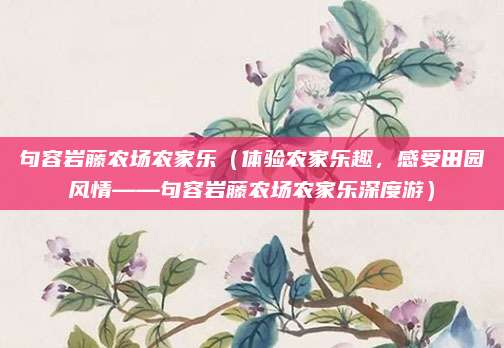 句容岩藤农场农家乐（体验农家乐趣，感受田园风情——句容岩藤农场农家乐深度游）