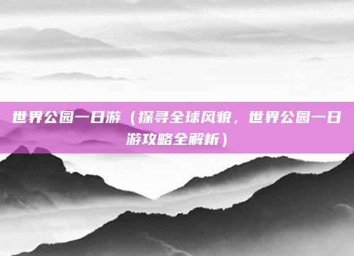 世界公园一日游(探寻全球风貌,世界公园一日游攻略全解析)
