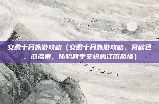 安徽十月旅游攻略(安徽十月旅游攻略,赏秋色、泡温泉,体验四季交织的江南风情)