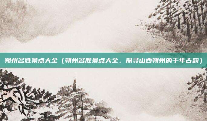 朔州名胜景点大全(朔州名胜景点大全,探寻山西朔州的千年古韵)