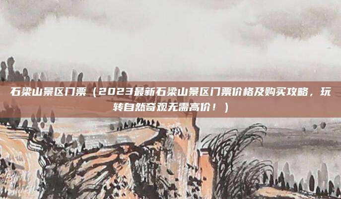 石梁山景区门票(2023最新石梁山景区门票价格及购买攻略,玩转自然奇观无需高价!)