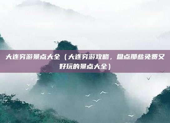 大连穷游景点大全(大连穷游攻略,盘点那些免费又好玩的景点大全)