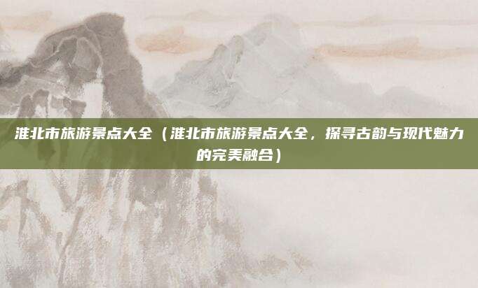 淮北市旅游景点大全(淮北市旅游景点大全,探寻古韵与现代魅力的完美融合)