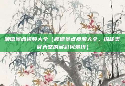 顺德景点视频大全（顺德景点视频大全，探秘美食天堂的多彩风景线）