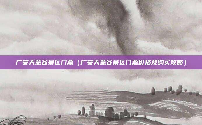 广安天意谷景区门票(广安天意谷景区门票价格及购买攻略)