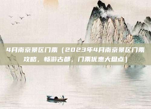 4月南京景区门票(2023年4月南京景区门票攻略,畅游古都,门票优惠大盘点)