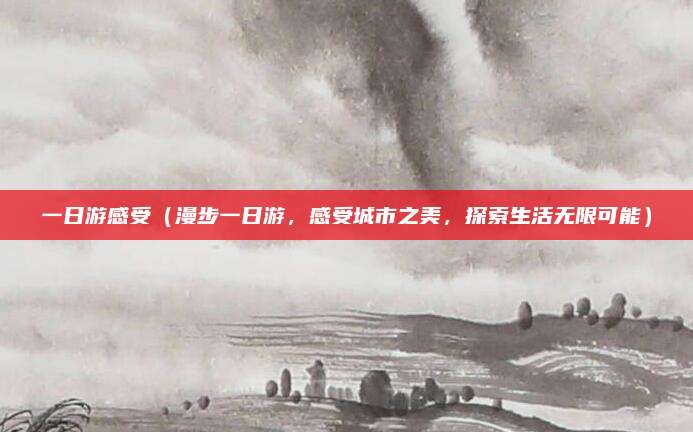 一日游感受(漫步一日游,感受城市之美,探索生活无限可能)
