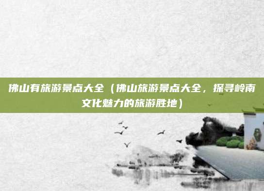 佛山有旅游景点大全(佛山旅游景点大全,探寻岭南文化魅力的旅游胜地)