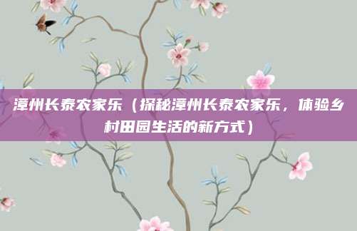 漳州长泰农家乐(探秘漳州长泰农家乐,体验乡村田园生活的新方式)