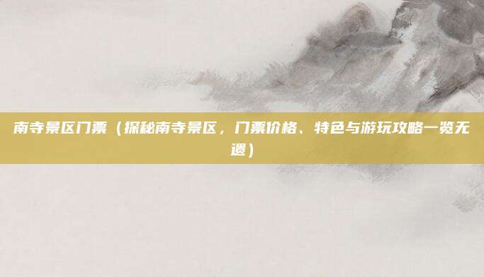 南寺景区门票（探秘南寺景区，门票价格、特色与游玩攻略一览无遗）