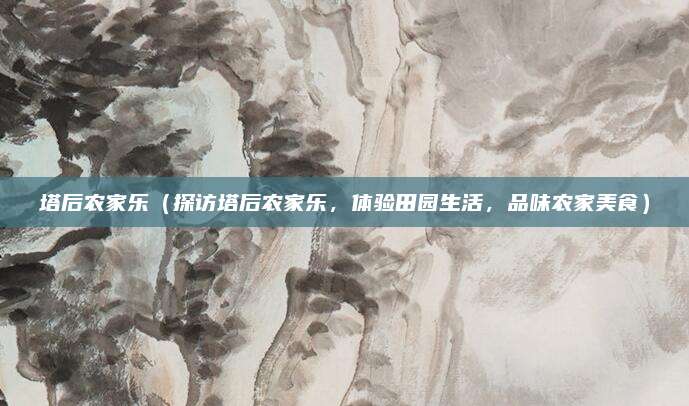 塔后农家乐(探访塔后农家乐,体验田园生活,品味农家美食)
