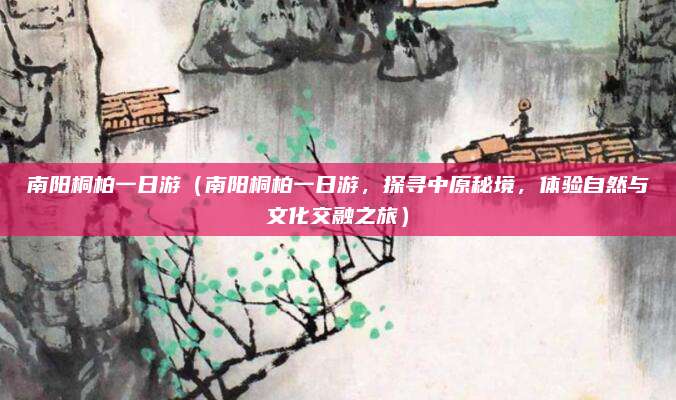 南阳桐柏一日游（南阳桐柏一日游，探寻中原秘境，体验自然与文化交融之旅）