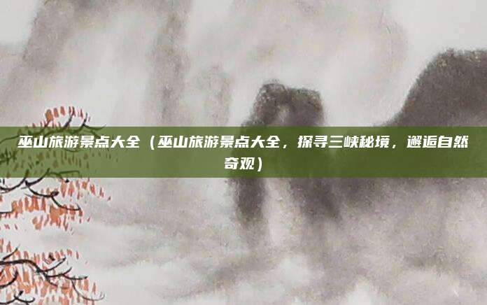 巫山旅游景点大全（巫山旅游景点大全，探寻三峡秘境，邂逅自然奇观）