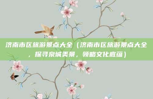 济南市区旅游景点大全(济南市区旅游景点大全,探寻泉城美景,领略文化底蕴)