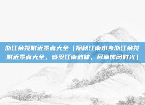 浙江余姚附近景点大全(探秘江南水乡浙江余姚附近景点大全,感受江南韵味,尽享休闲时光)