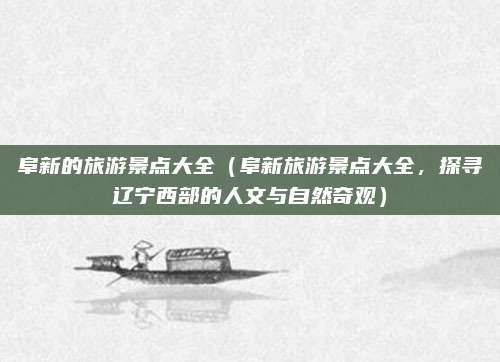 阜新的旅游景点大全(阜新旅游景点大全,探寻辽宁西部的人文与自然奇观)