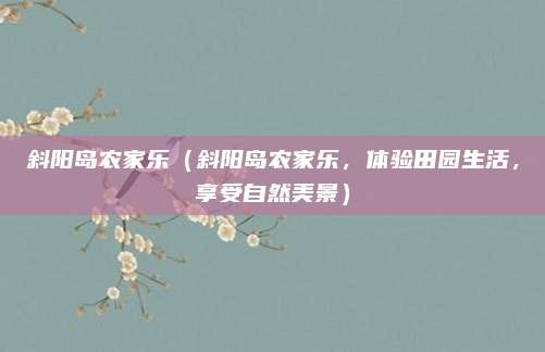 斜阳岛农家乐(斜阳岛农家乐,体验田园生活,享受自然美景)