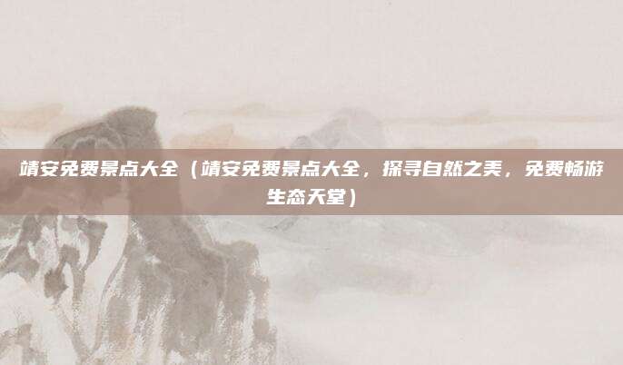 靖安免费景点大全(靖安免费景点大全,探寻自然之美,免费畅游生态天堂)