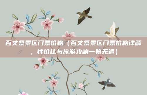 百丈祭景区门票价格（百丈祭景区门票价格详解，性价比与旅游攻略一览无遗）