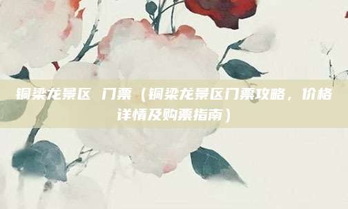 铜梁龙景区 门票(铜梁龙景区门票攻略,价格详情及购票指南)