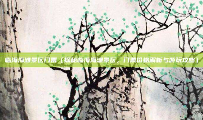 临海海滩景区门票(探秘临海海滩景区,门票价格解析与游玩攻略)