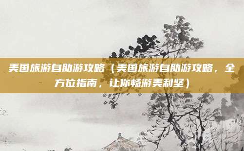 美国旅游自助游攻略(美国旅游自助游攻略,全方位指南,让你畅游美利坚)